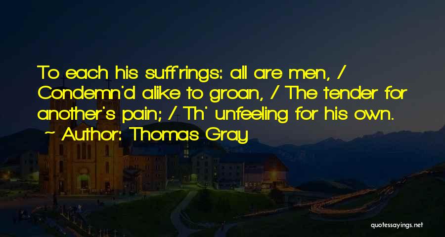 Thomas Gray Quotes: To Each His Suff'rings: All Are Men, / Condemn'd Alike To Groan, / The Tender For Another's Pain; / Th'