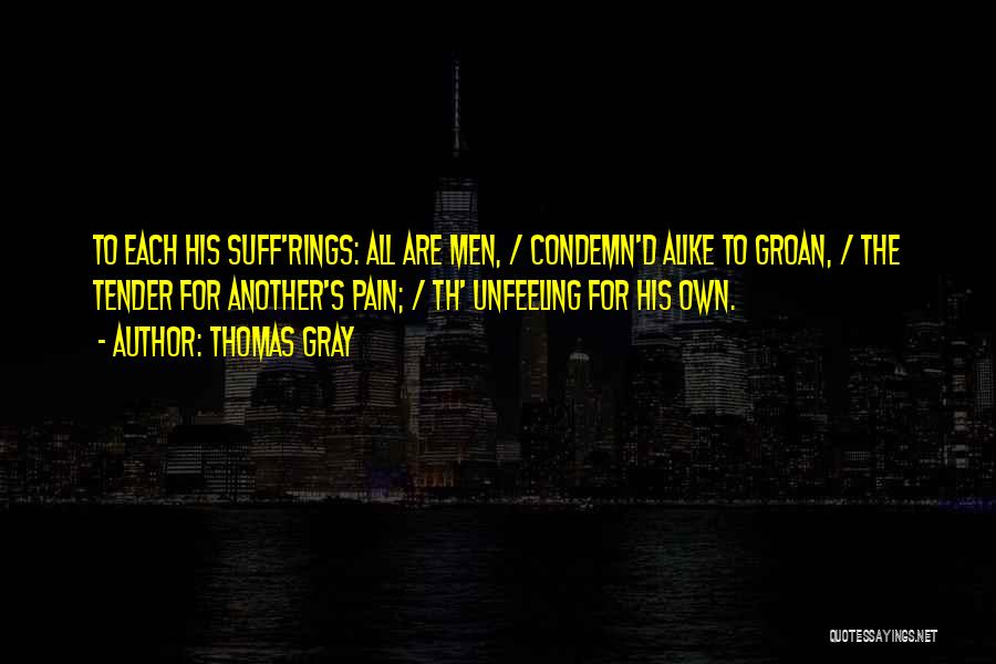 Thomas Gray Quotes: To Each His Suff'rings: All Are Men, / Condemn'd Alike To Groan, / The Tender For Another's Pain; / Th'