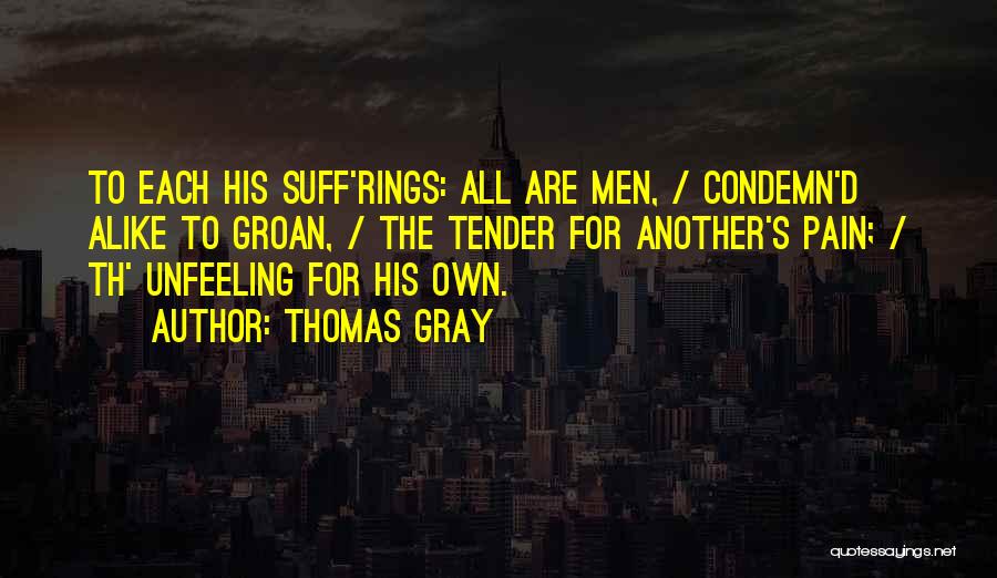 Thomas Gray Quotes: To Each His Suff'rings: All Are Men, / Condemn'd Alike To Groan, / The Tender For Another's Pain; / Th'