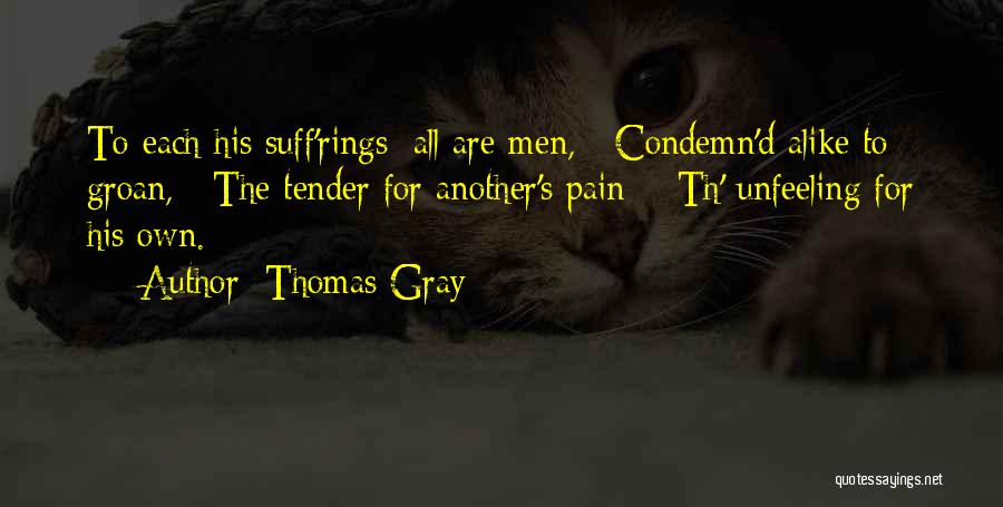 Thomas Gray Quotes: To Each His Suff'rings: All Are Men, / Condemn'd Alike To Groan, / The Tender For Another's Pain; / Th'