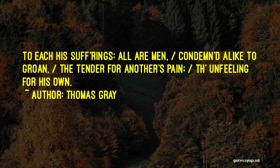 Thomas Gray Quotes: To Each His Suff'rings: All Are Men, / Condemn'd Alike To Groan, / The Tender For Another's Pain; / Th'