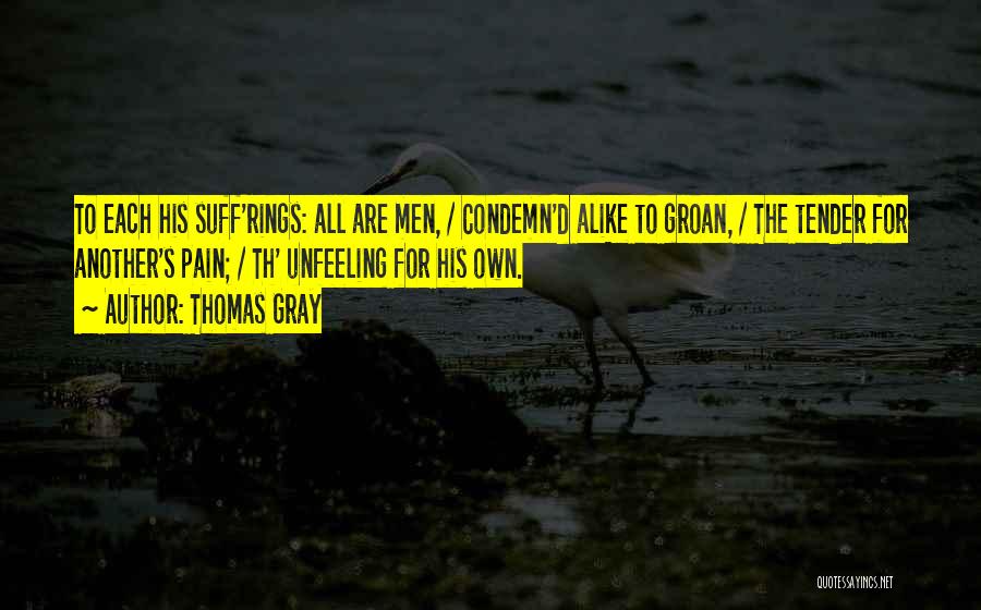 Thomas Gray Quotes: To Each His Suff'rings: All Are Men, / Condemn'd Alike To Groan, / The Tender For Another's Pain; / Th'