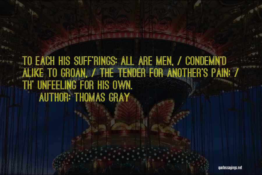 Thomas Gray Quotes: To Each His Suff'rings: All Are Men, / Condemn'd Alike To Groan, / The Tender For Another's Pain; / Th'