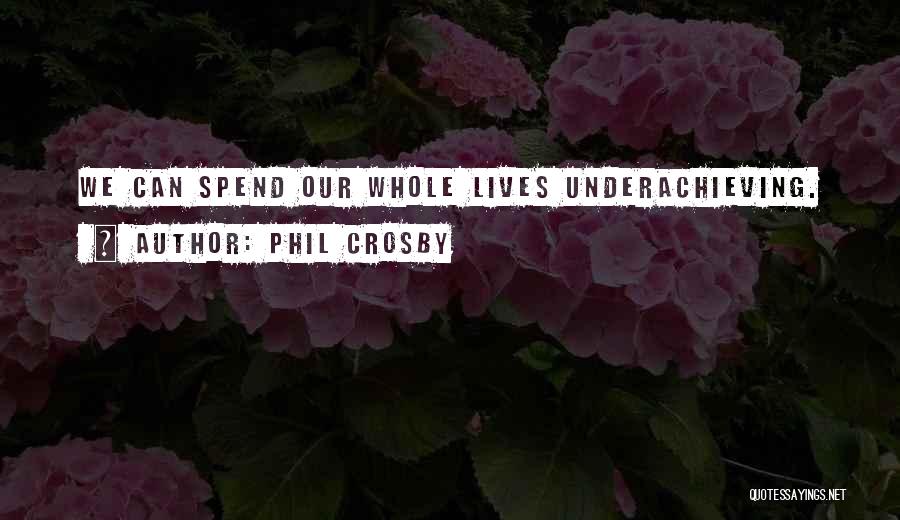 Phil Crosby Quotes: We Can Spend Our Whole Lives Underachieving.