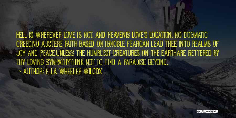 Ella Wheeler Wilcox Quotes: Hell Is Wherever Love Is Not, And Heavenis Love's Location. No Dogmatic Creed,no Austere Faith Based On Ignoble Fearcan Lead