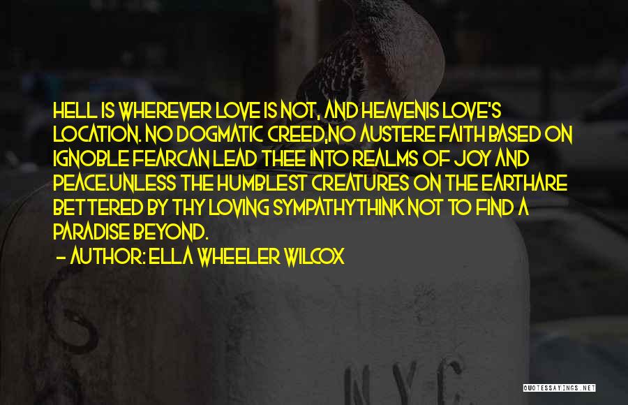 Ella Wheeler Wilcox Quotes: Hell Is Wherever Love Is Not, And Heavenis Love's Location. No Dogmatic Creed,no Austere Faith Based On Ignoble Fearcan Lead