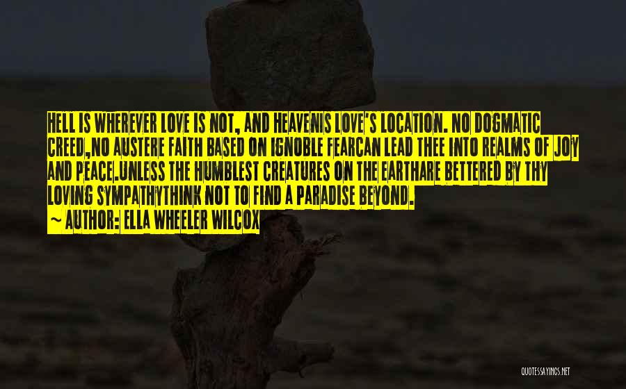Ella Wheeler Wilcox Quotes: Hell Is Wherever Love Is Not, And Heavenis Love's Location. No Dogmatic Creed,no Austere Faith Based On Ignoble Fearcan Lead