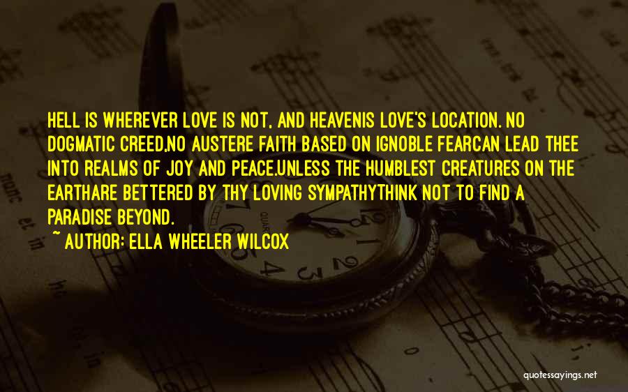 Ella Wheeler Wilcox Quotes: Hell Is Wherever Love Is Not, And Heavenis Love's Location. No Dogmatic Creed,no Austere Faith Based On Ignoble Fearcan Lead