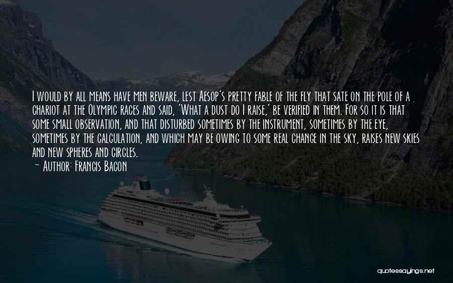 Francis Bacon Quotes: I Would By All Means Have Men Beware, Lest Aesop's Pretty Fable Of The Fly That Sate On The Pole