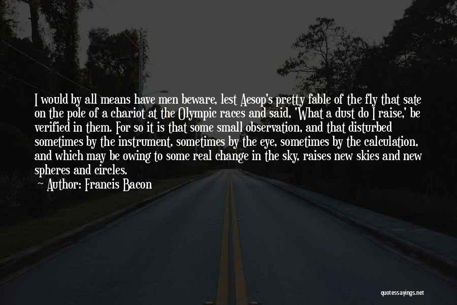 Francis Bacon Quotes: I Would By All Means Have Men Beware, Lest Aesop's Pretty Fable Of The Fly That Sate On The Pole