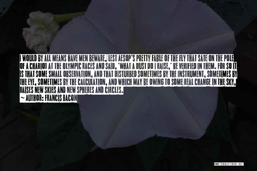 Francis Bacon Quotes: I Would By All Means Have Men Beware, Lest Aesop's Pretty Fable Of The Fly That Sate On The Pole