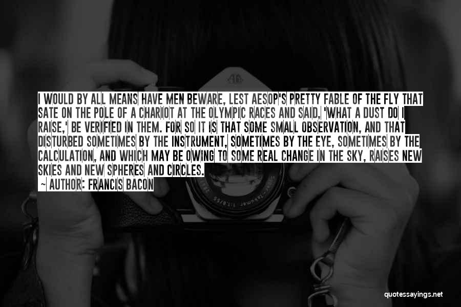 Francis Bacon Quotes: I Would By All Means Have Men Beware, Lest Aesop's Pretty Fable Of The Fly That Sate On The Pole