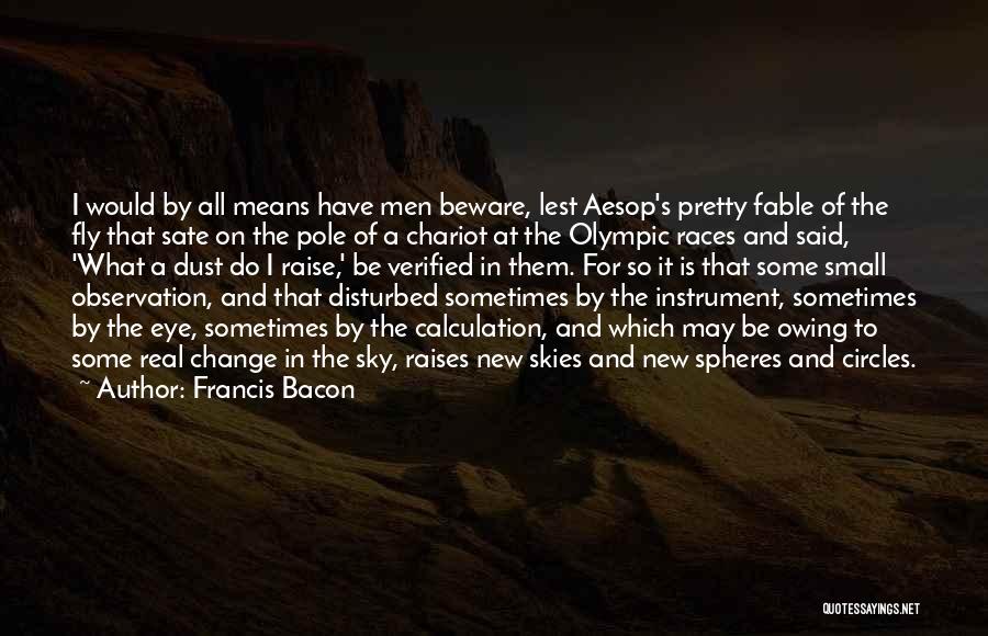 Francis Bacon Quotes: I Would By All Means Have Men Beware, Lest Aesop's Pretty Fable Of The Fly That Sate On The Pole