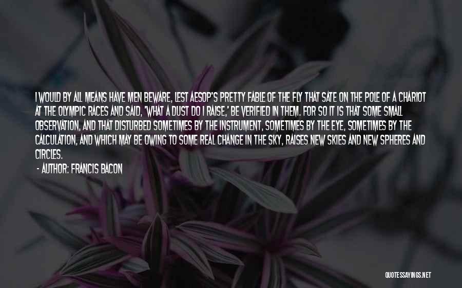 Francis Bacon Quotes: I Would By All Means Have Men Beware, Lest Aesop's Pretty Fable Of The Fly That Sate On The Pole