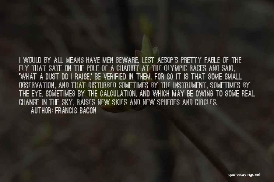 Francis Bacon Quotes: I Would By All Means Have Men Beware, Lest Aesop's Pretty Fable Of The Fly That Sate On The Pole
