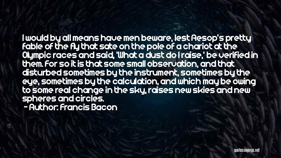 Francis Bacon Quotes: I Would By All Means Have Men Beware, Lest Aesop's Pretty Fable Of The Fly That Sate On The Pole