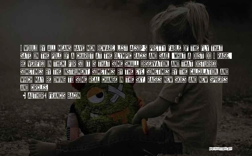 Francis Bacon Quotes: I Would By All Means Have Men Beware, Lest Aesop's Pretty Fable Of The Fly That Sate On The Pole