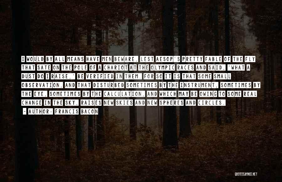 Francis Bacon Quotes: I Would By All Means Have Men Beware, Lest Aesop's Pretty Fable Of The Fly That Sate On The Pole
