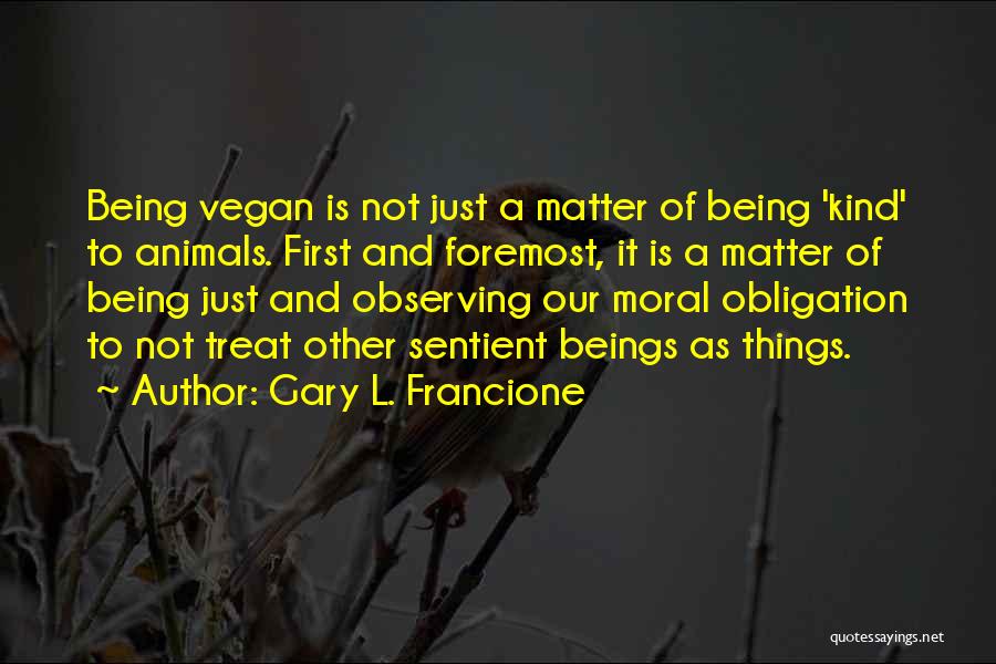 Gary L. Francione Quotes: Being Vegan Is Not Just A Matter Of Being 'kind' To Animals. First And Foremost, It Is A Matter Of
