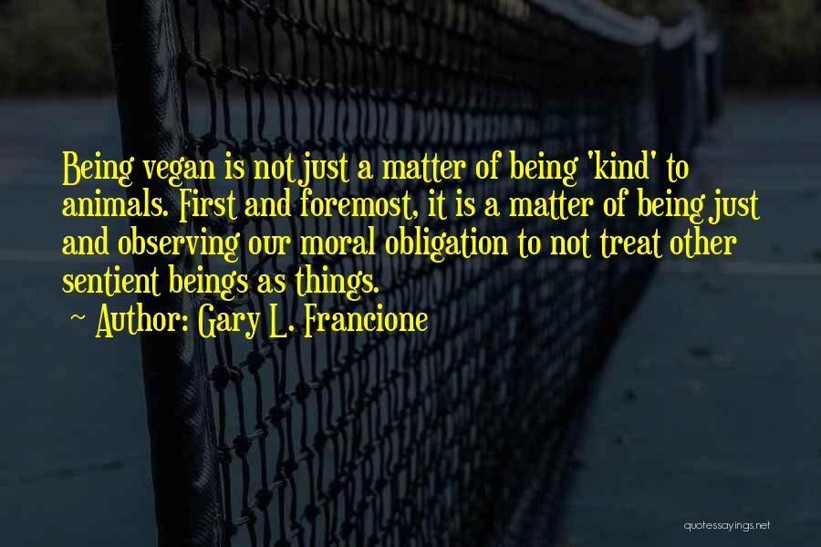 Gary L. Francione Quotes: Being Vegan Is Not Just A Matter Of Being 'kind' To Animals. First And Foremost, It Is A Matter Of