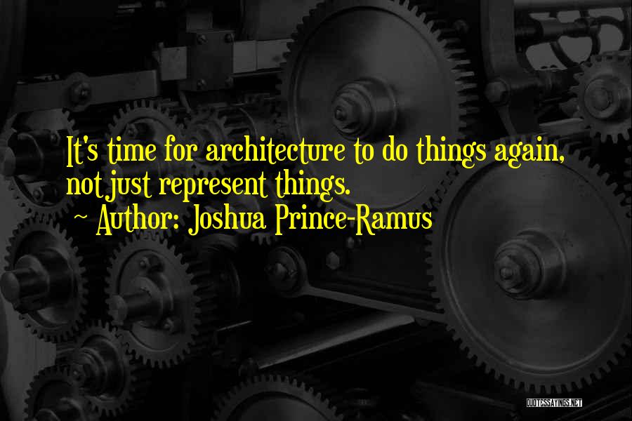 Joshua Prince-Ramus Quotes: It's Time For Architecture To Do Things Again, Not Just Represent Things.