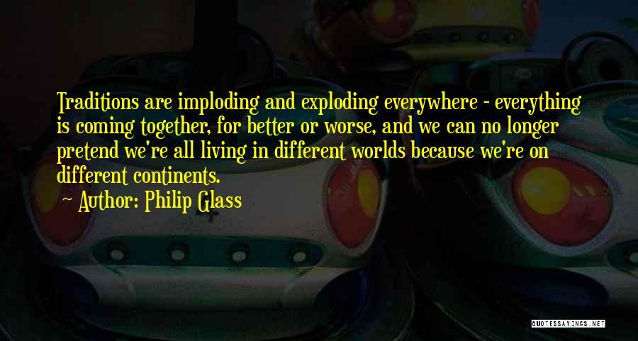 Philip Glass Quotes: Traditions Are Imploding And Exploding Everywhere - Everything Is Coming Together, For Better Or Worse, And We Can No Longer