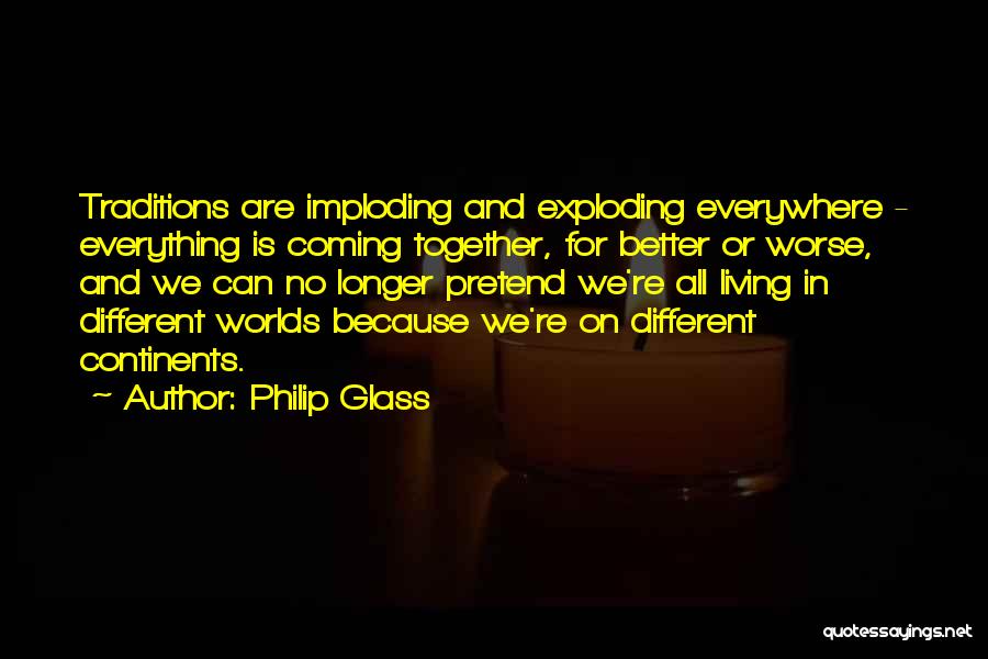 Philip Glass Quotes: Traditions Are Imploding And Exploding Everywhere - Everything Is Coming Together, For Better Or Worse, And We Can No Longer