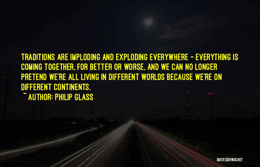 Philip Glass Quotes: Traditions Are Imploding And Exploding Everywhere - Everything Is Coming Together, For Better Or Worse, And We Can No Longer