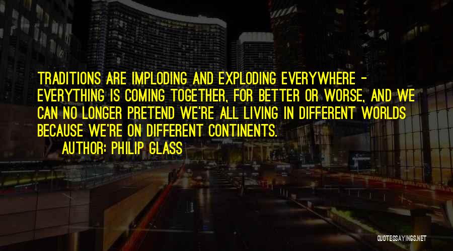 Philip Glass Quotes: Traditions Are Imploding And Exploding Everywhere - Everything Is Coming Together, For Better Or Worse, And We Can No Longer