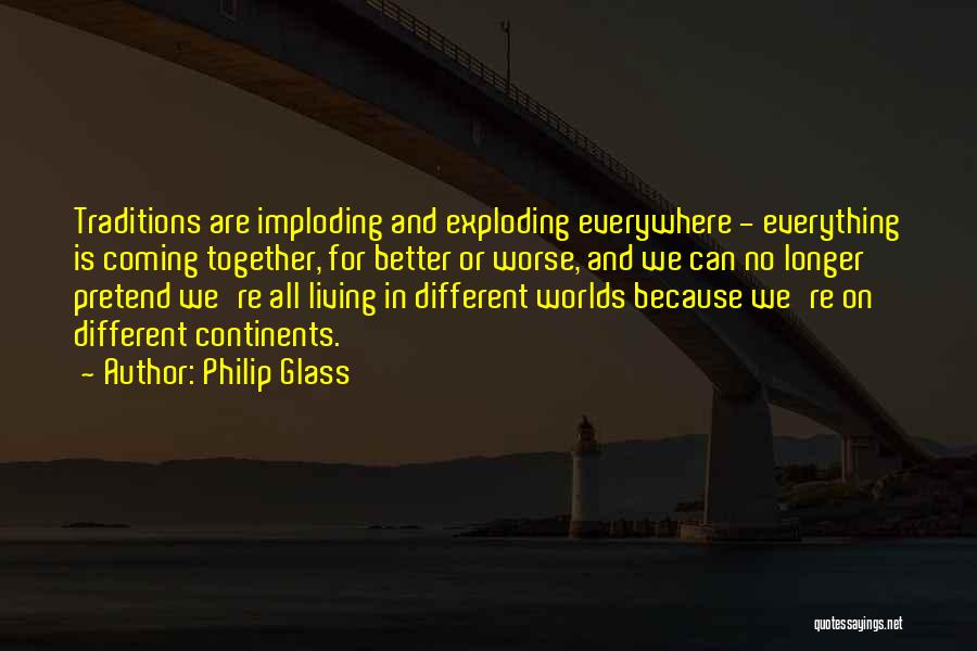 Philip Glass Quotes: Traditions Are Imploding And Exploding Everywhere - Everything Is Coming Together, For Better Or Worse, And We Can No Longer