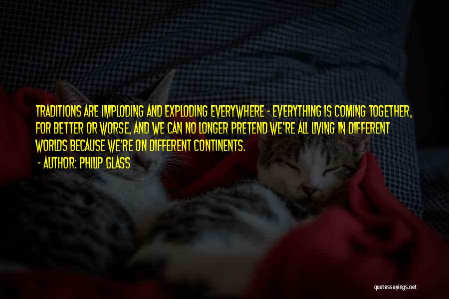 Philip Glass Quotes: Traditions Are Imploding And Exploding Everywhere - Everything Is Coming Together, For Better Or Worse, And We Can No Longer