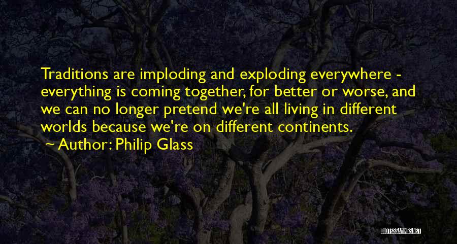 Philip Glass Quotes: Traditions Are Imploding And Exploding Everywhere - Everything Is Coming Together, For Better Or Worse, And We Can No Longer