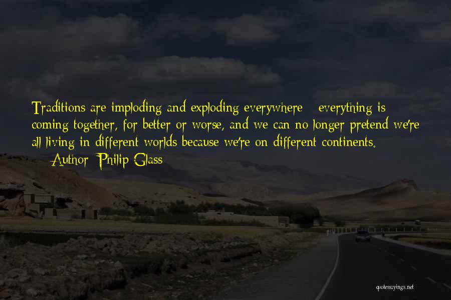 Philip Glass Quotes: Traditions Are Imploding And Exploding Everywhere - Everything Is Coming Together, For Better Or Worse, And We Can No Longer