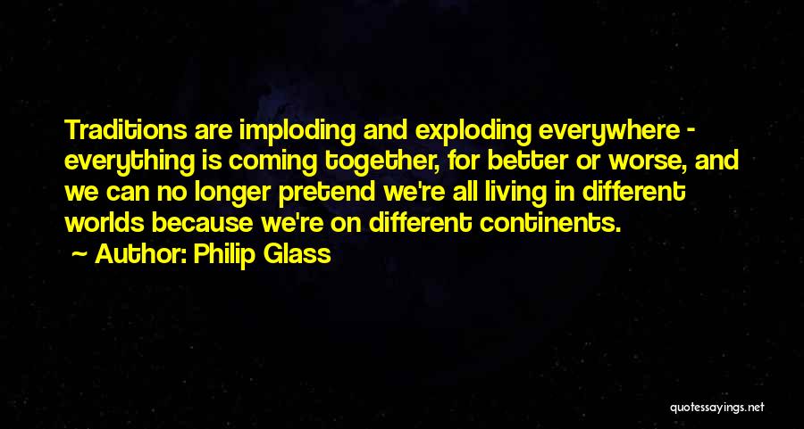 Philip Glass Quotes: Traditions Are Imploding And Exploding Everywhere - Everything Is Coming Together, For Better Or Worse, And We Can No Longer