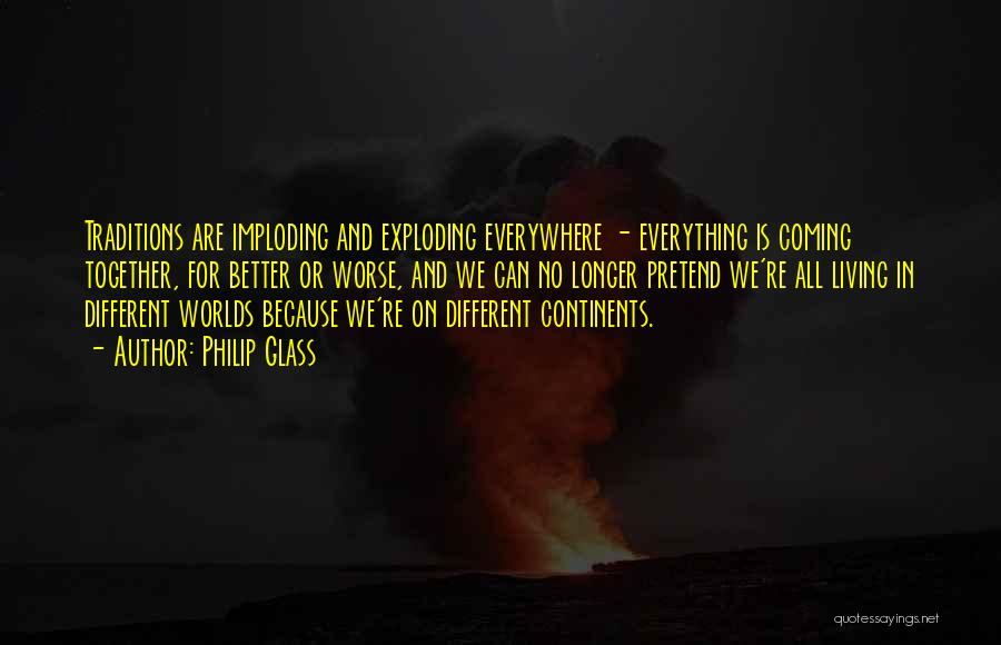 Philip Glass Quotes: Traditions Are Imploding And Exploding Everywhere - Everything Is Coming Together, For Better Or Worse, And We Can No Longer