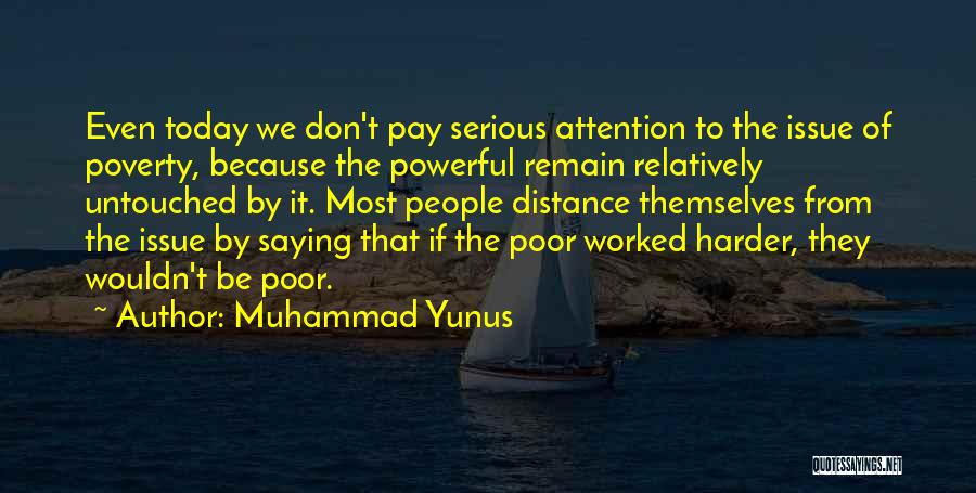 Muhammad Yunus Quotes: Even Today We Don't Pay Serious Attention To The Issue Of Poverty, Because The Powerful Remain Relatively Untouched By It.