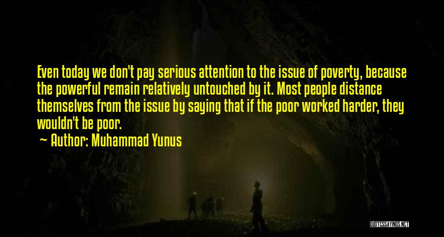 Muhammad Yunus Quotes: Even Today We Don't Pay Serious Attention To The Issue Of Poverty, Because The Powerful Remain Relatively Untouched By It.