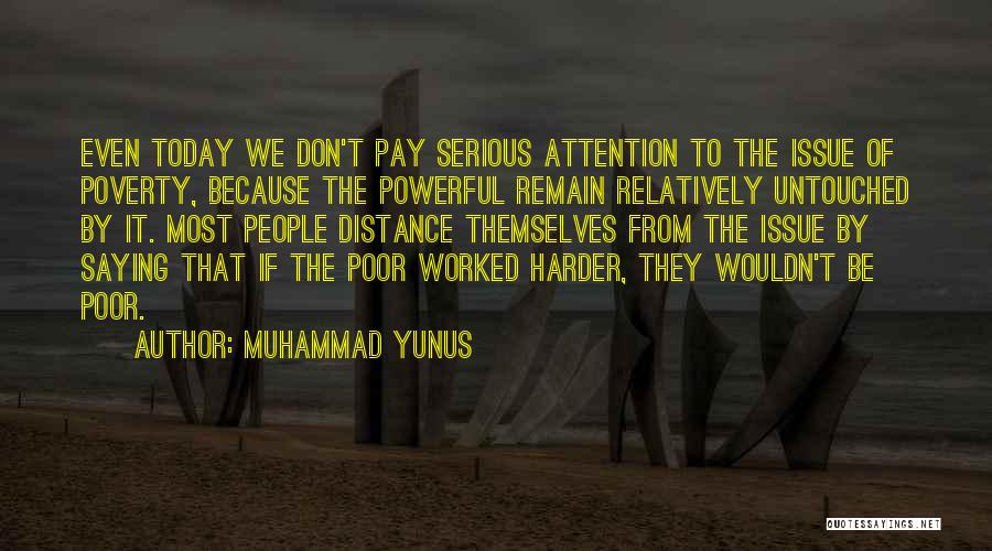 Muhammad Yunus Quotes: Even Today We Don't Pay Serious Attention To The Issue Of Poverty, Because The Powerful Remain Relatively Untouched By It.