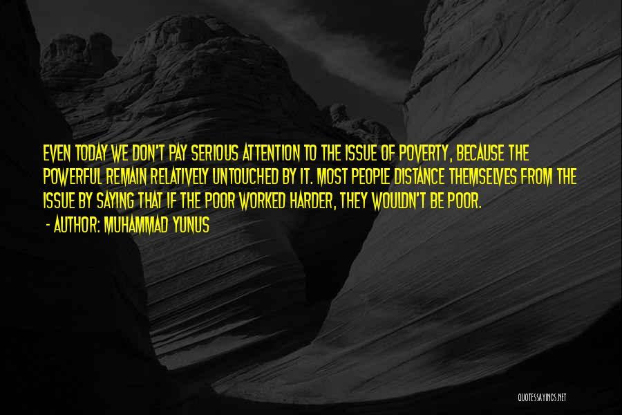 Muhammad Yunus Quotes: Even Today We Don't Pay Serious Attention To The Issue Of Poverty, Because The Powerful Remain Relatively Untouched By It.