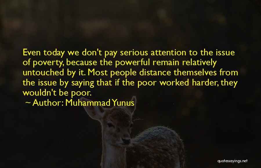 Muhammad Yunus Quotes: Even Today We Don't Pay Serious Attention To The Issue Of Poverty, Because The Powerful Remain Relatively Untouched By It.