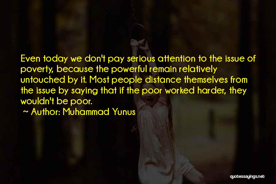 Muhammad Yunus Quotes: Even Today We Don't Pay Serious Attention To The Issue Of Poverty, Because The Powerful Remain Relatively Untouched By It.