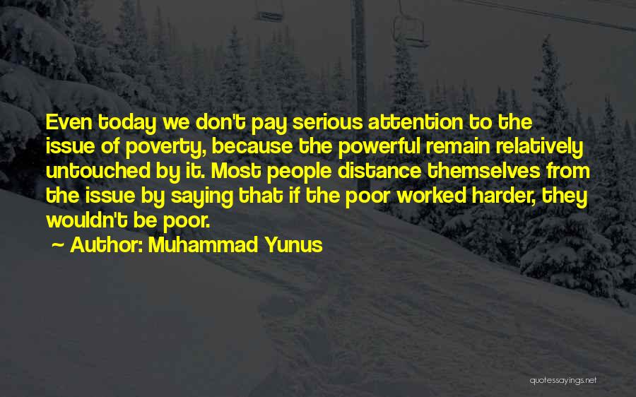 Muhammad Yunus Quotes: Even Today We Don't Pay Serious Attention To The Issue Of Poverty, Because The Powerful Remain Relatively Untouched By It.