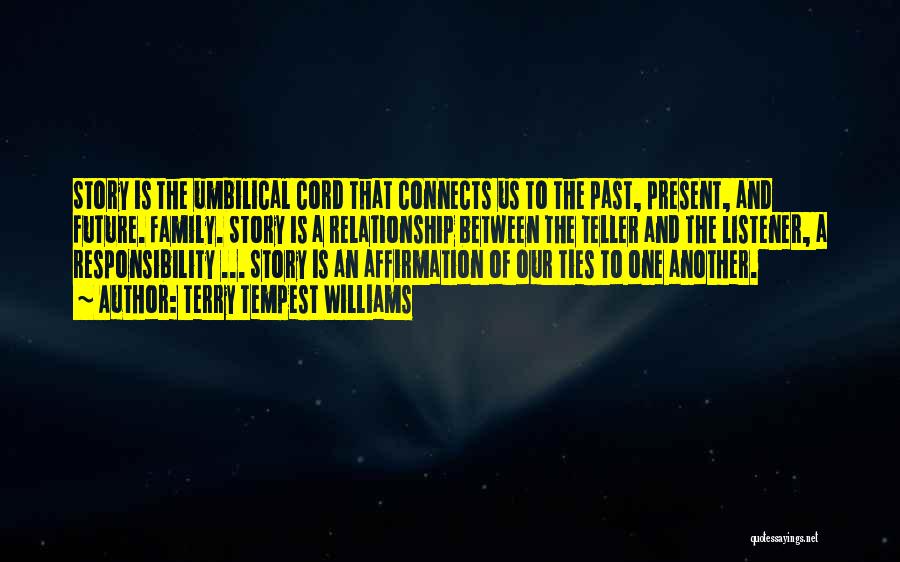 Terry Tempest Williams Quotes: Story Is The Umbilical Cord That Connects Us To The Past, Present, And Future. Family. Story Is A Relationship Between