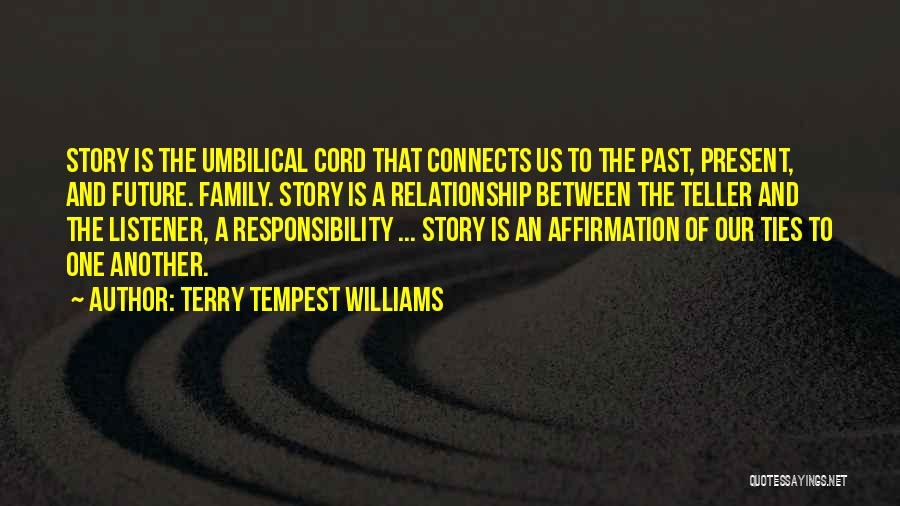 Terry Tempest Williams Quotes: Story Is The Umbilical Cord That Connects Us To The Past, Present, And Future. Family. Story Is A Relationship Between