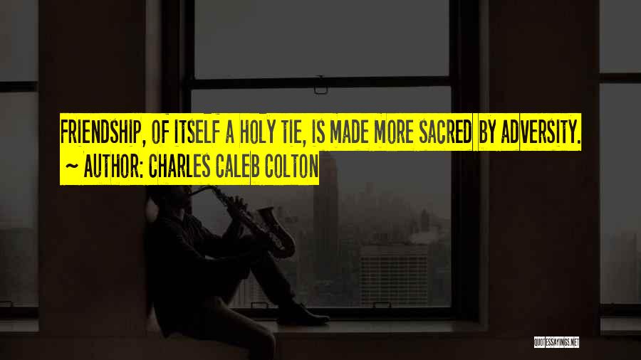 Charles Caleb Colton Quotes: Friendship, Of Itself A Holy Tie, Is Made More Sacred By Adversity.