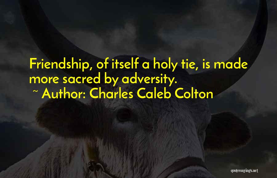 Charles Caleb Colton Quotes: Friendship, Of Itself A Holy Tie, Is Made More Sacred By Adversity.