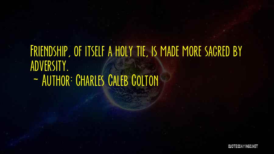 Charles Caleb Colton Quotes: Friendship, Of Itself A Holy Tie, Is Made More Sacred By Adversity.