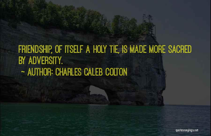 Charles Caleb Colton Quotes: Friendship, Of Itself A Holy Tie, Is Made More Sacred By Adversity.