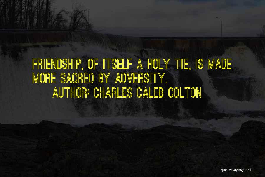 Charles Caleb Colton Quotes: Friendship, Of Itself A Holy Tie, Is Made More Sacred By Adversity.