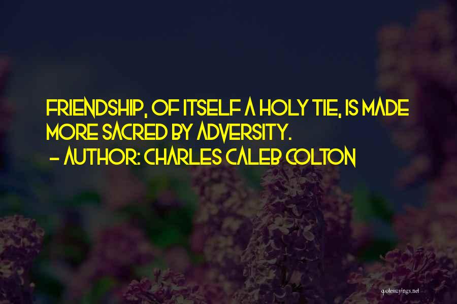 Charles Caleb Colton Quotes: Friendship, Of Itself A Holy Tie, Is Made More Sacred By Adversity.